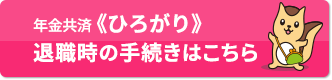 年金共済《ひろがり》退職時の手続きはこちら