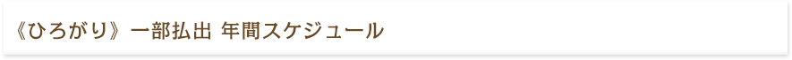 ≪ひろがり≫ 一部払出 年間スケジュール