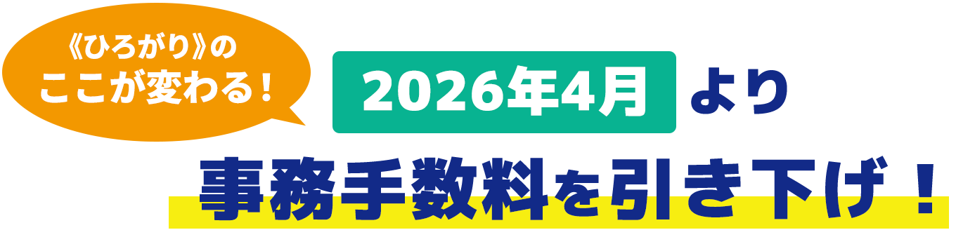 《ひろがり》のここが変わる！2026年4月より事務手数料を引き下げ！