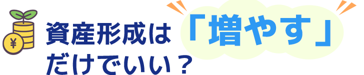  資産形成は「増やす」だけでいい？