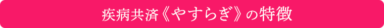 疾病共済《やすらぎ》の特徴